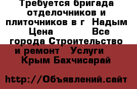 Требуется бригада отделочников и плиточников в г. Надым › Цена ­ 1 000 - Все города Строительство и ремонт » Услуги   . Крым,Бахчисарай